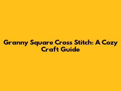 Granny Square Cross Stitch: A Cozy Craft Guide