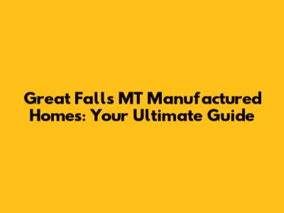 Great Falls MT Manufactured Homes: Your Ultimate Guide