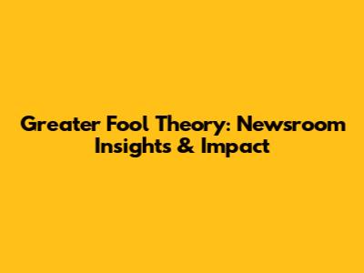 Greater Fool Theory: Newsroom Insights & Impact