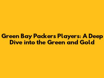 Green Bay Packers Players: A Deep Dive into the Green and Gold