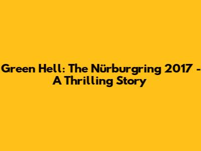 Green Hell: The Nürburgring 2017 - A Thrilling Story
