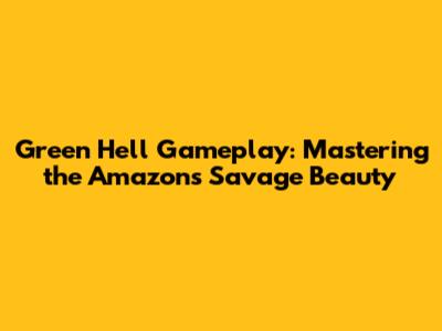 Green Hell Gameplay: Mastering the Amazon's Savage Beauty