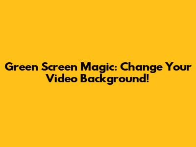 Green Screen Magic: Change Your Video Background!