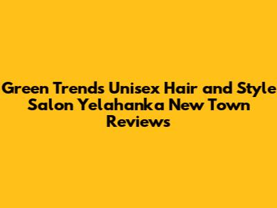 Green Trends Unisex Hair and Style Salon Yelahanka New Town Reviews