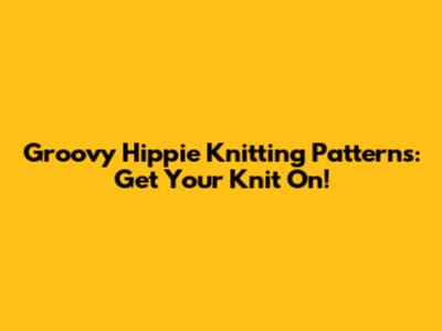 Groovy Hippie Knitting Patterns: Get Your Knit On!