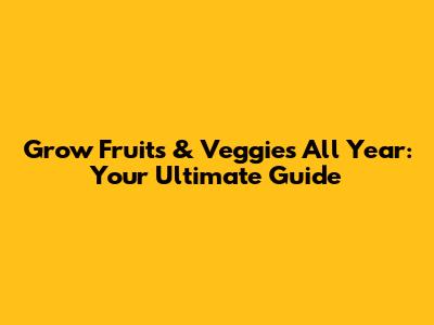 Grow Fruits & Veggies All Year: Your Ultimate Guide