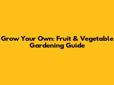 Grow Your Own: Fruit & Vegetable Gardening Guide