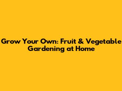 Grow Your Own: Fruit & Vegetable Gardening at Home
