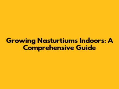 Growing Nasturtiums Indoors: A Comprehensive Guide