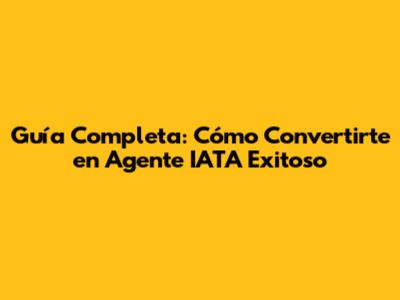 Guía Completa: Cómo Convertirte en Agente IATA Exitoso
