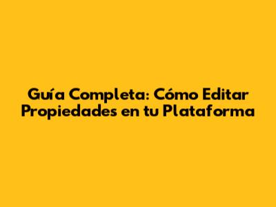 Guía Completa: Cómo Editar Propiedades en tu Plataforma