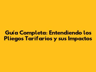 Guía Completa: Entendiendo los Pliegos Tarifarios y sus Impactos