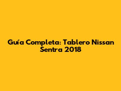 Guía Completa: Tablero Nissan Sentra 2018