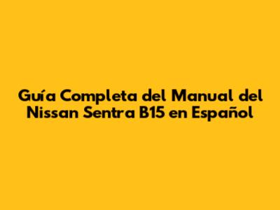Guía Completa del Manual del Nissan Sentra B15 en Español