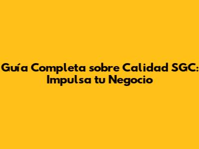Guía Completa sobre Calidad SGC: Impulsa tu Negocio