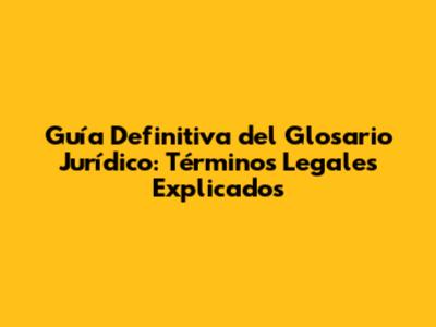Guía Definitiva del Glosario Jurídico: Términos Legales Explicados