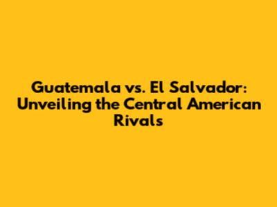 Guatemala vs. El Salvador: Unveiling the Central American Rivals