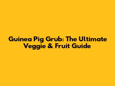 Guinea Pig Grub: The Ultimate Veggie & Fruit Guide