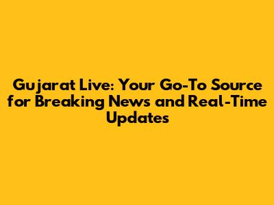 Gujarat Live: Your Go-To Source for Breaking News and Real-Time Updates