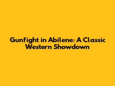 Gunfight in Abilene: A Classic Western Showdown