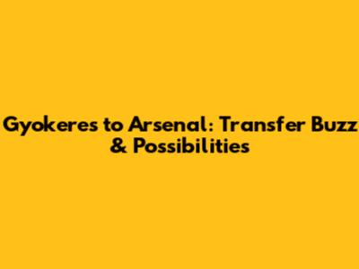 Gyokeres to Arsenal: Transfer Buzz & Possibilities