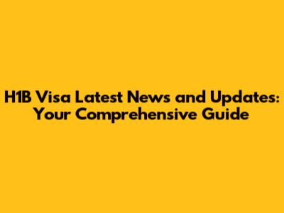 H1B Visa Latest News and Updates: Your Comprehensive Guide