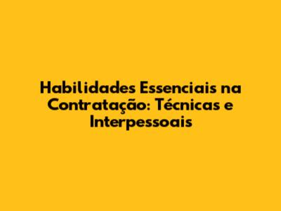 Habilidades Essenciais na Contratação: Técnicas e Interpessoais