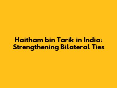 Haitham bin Tarik in India: Strengthening Bilateral Ties