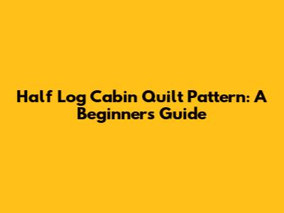 Half Log Cabin Quilt Pattern: A Beginner's Guide