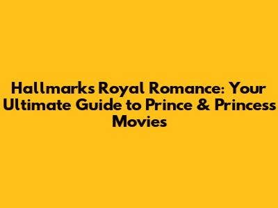 Hallmark's Royal Romance: Your Ultimate Guide to Prince & Princess Movies
