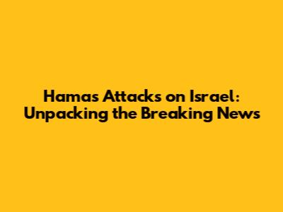 Hamas Attacks on Israel: Unpacking the Breaking News