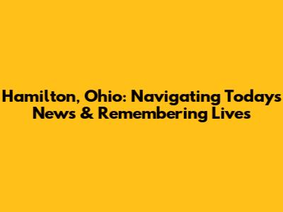 Hamilton, Ohio: Navigating Today's News & Remembering Lives