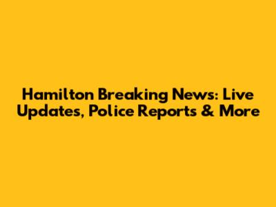 Hamilton Breaking News: Live Updates, Police Reports & More