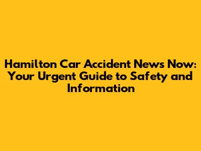 Hamilton Car Accident News Now: Your Urgent Guide to Safety and Information