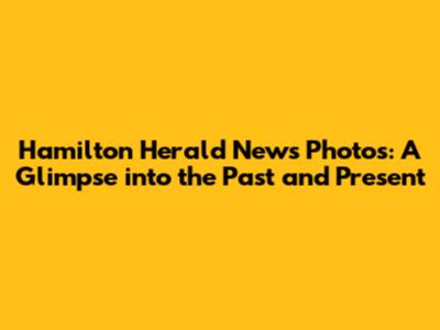 Hamilton Herald News Photos: A Glimpse into the Past and Present