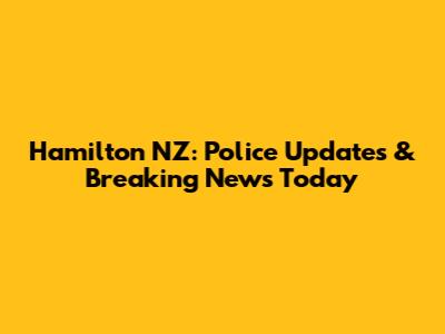 Hamilton NZ: Police Updates & Breaking News Today