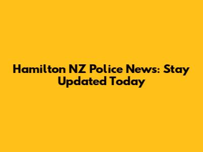 Hamilton NZ Police News: Stay Updated Today