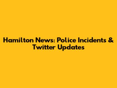 Hamilton News: Police Incidents & Twitter Updates