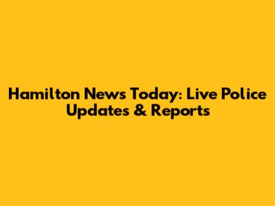 Hamilton News Today: Live Police Updates & Reports