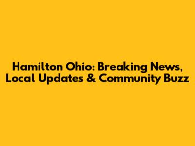 Hamilton Ohio: Breaking News, Local Updates & Community Buzz