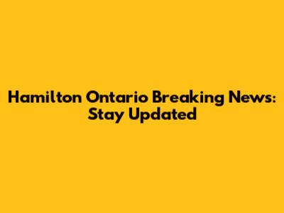 Hamilton Ontario Breaking News: Stay Updated
