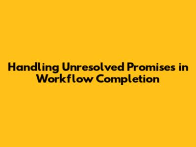 Handling Unresolved Promises in Workflow Completion