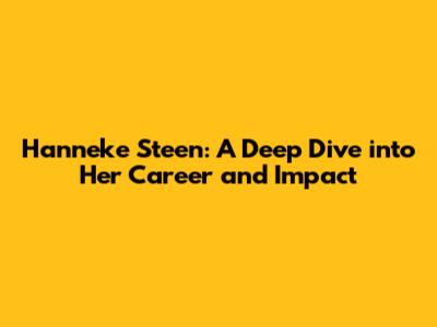 Hanneke Steen: A Deep Dive into Her Career and Impact