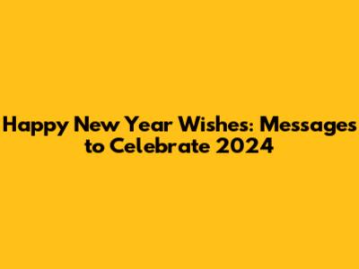 Happy New Year Wishes: Messages to Celebrate 2024