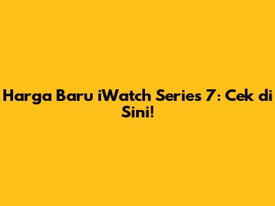 Harga Baru iWatch Series 7: Cek di Sini!