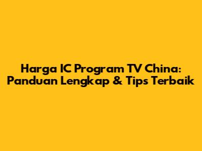 Harga IC Program TV China: Panduan Lengkap & Tips Terbaik