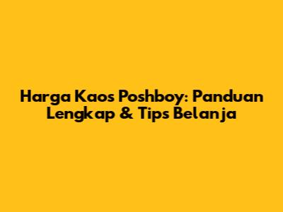 Harga Kaos Poshboy: Panduan Lengkap & Tips Belanja
