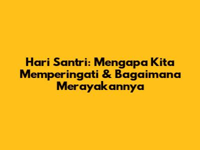Hari Santri: Mengapa Kita Memperingati & Bagaimana Merayakannya