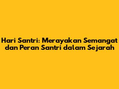 Hari Santri: Merayakan Semangat dan Peran Santri dalam Sejarah