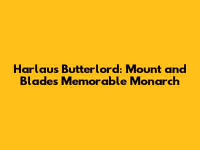 Harlaus Butterlord: Mount and Blade's Memorable Monarch